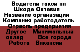 Водители такси на Шкода-Октавия › Название организации ­ Компания-работодатель › Отрасль предприятия ­ Другое › Минимальный оклад ­ 1 - Все города Работа » Вакансии   